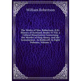 

Книга The Works of Wm. Robertson, D.D.: History of Scotland, Books Vi-Viii. a Critical Dissertation Concerning the Murder of King Henry, and the Genui