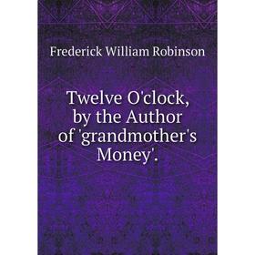 

Книга Twelve O'clock, by the Author of 'grandmother's Money'.
