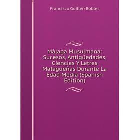 

Книга Málaga Musulmana: Sucesos, Antigüedades, Ciencias Y Letres Malagueñas Durante La Edad Media