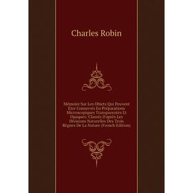

Книга Mémoire Sur Les Objets Qui Peuvent Être Conservés En Préparations Microscopiques Transparentes Et Opaques: Classés D'après Les Divisions Naturel
