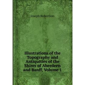 

Книга Illustrations of the Topography and Antiquities of the Shires of Aberdeen and Banff, Volume 1