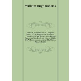 

Книга Mexican War Veterans: A Complete Roster of the Regular and Volunteer Troops in the War Between the United States and Mexico, from 1846 to 1848