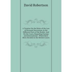 

Книга A Treatise On the Rules of the Law of Personal Succession, in the Different Parts of the Realm: And On the Cases, Regarding Foreign and Internat