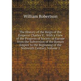 

Книга The History of the Reign of the Emperor Charles V.: With a View of the Progress of Society in Europe from the Subversion of the Roman Empire to