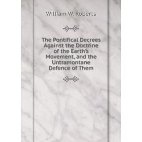 

Книга The Pontifical Decrees Against the Doctrine of the Earth's Movement, and the Untramontane Defence of Them