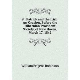 

Книга St. Patrick and the Irish: An Oration, Before the Hibernian Provident Society, of New Haven, March 17, 1842