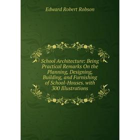 

Книга School Architecture: Being Practical Remarks On the Planning, Designing, Building, and Furnishing of School-Houses. with 300 Illustrations