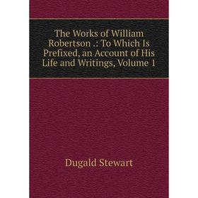 

Книга The Works of William Robertson.: To Which Is Prefixed, an Account of His Life and Writings, Volume 1