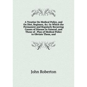 

Книга A Treatise On Medical Police, and On Diet, Regimen, c: In Which the Permanent and Regularly Recurring Causes of Disease in General, and Those o