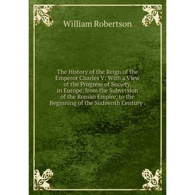 

Книга The History of the Reign of the Emperor Charles V: With a View of the Progress of Society, in Europe, from the Subversion of the Roman Empire, t