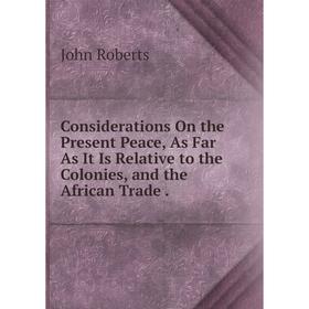 

Книга Considerations On the Present Peace, As Far As It Is Relative to the Colonies, and the African Trade.