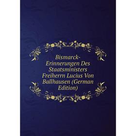 

Книга Bismarck-Erinnerungen Des Staatsministers Freiherrn Lucius Von Ballhausen (German Edition)