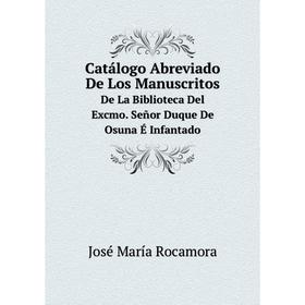 

Книга Catálogo Abreviado De Los ManuscritosDe La Biblioteca Del Excmo. Señor Duque De Osuna É Infantado