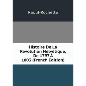 

Книга Histoire De La Révolution Helvétique, De 1797 À 1803 (French Edition)