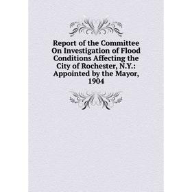 

Книга Report of the Committee On Investigation of Flood Conditions Affecting the City of Rochester, N.Y.: Appointed by the Mayor, 1904