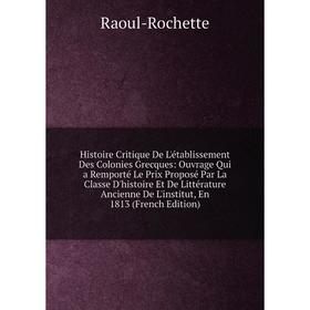 

Книга Histoire Critique De L'établissement Des Colonies Grecques: Ouvrage Qui a Remporté Le Prix Proposé Par La Classe D'histoire Et De Littérature An