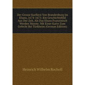 

Книга Der Grosse Kurfürst Von Brandenburg Im Elsass, 1674-1675: Ein Geschichtsbild Aus Der Zeit, Als Das Elsass Französisch Werden Musste. Mit Einer K