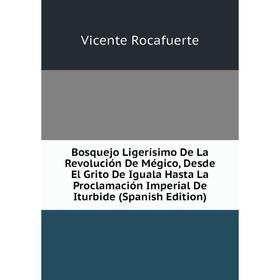 

Книга Bosquejo Ligerísimo De La Revolución De Mégico, Desde El Grito De Iguala Hasta La Proclamación Imperial De Iturbide (Spanish Edition)