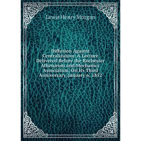 

Книга Diffusion Against Centralization: A Lecture Delivered Before the Rochester Athenæum and Mechanics' Association, On Its Third Anniversary, Januar