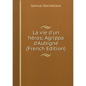 

Книга La vie d'un héros; Agrippa d'Aubigné