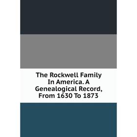 

Книга The Rockwell Family In America. A Genealogical Record, From 1630 To 1873