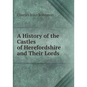 

Книга A History of the Castles of Herefordshire and Their Lords
