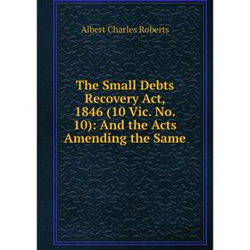 

Книга The Small Debts Recovery Act, 1846 (10 Vic. No. 10): And the Acts Amending the Same