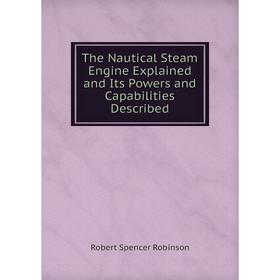 

Книга The Nautical Steam Engine Explained and Its Powers and Capabilities Described