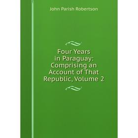 

Книга Four Years in Paraguay: Comprising an Account of That Republic, Volume 2