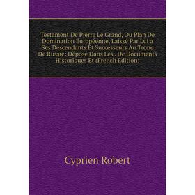 

Книга Testament De Pierre Le Grand, Ou Plan De Domination Européenne, Laissé Par Lui a Ses Descendants Et Successeurs Au Trone De Russie: Déposé Dans