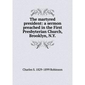 

Книга The martyred president: a sermon preached in the First Presbyterian Church, Brooklyn, N.Y.