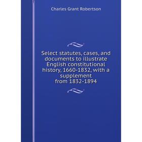 

Книга Select statutes, cases, and documents to illustrate English constitutional history, 1660-1832, with a supplement from 1832-1894