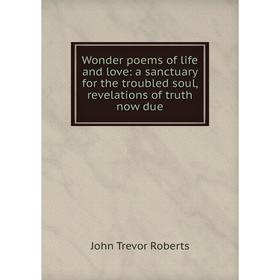 

Книга Wonder poems of life and love: a sanctuary for the troubled soul, revelations of truth now due