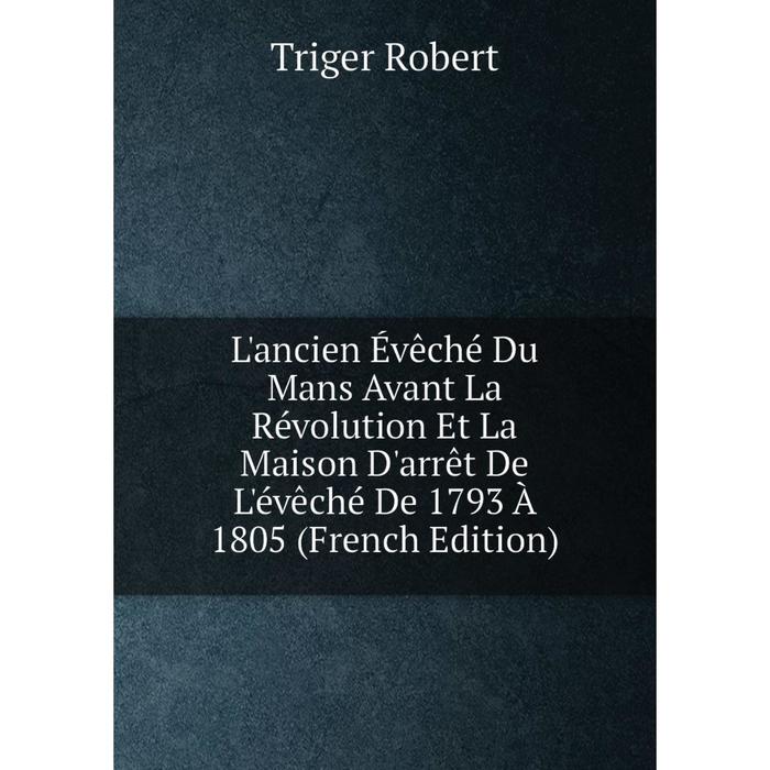 фото Книга l'ancien évêché du mans avant la révolution et la maison d'arrêt de l'évêché de 1793 à 1805 nobel press