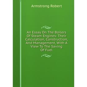 

Книга An Essay On The Boilers Of Steam Engines: Their Calculation, Construction, And Management, With A View To The Saving Of Fuel