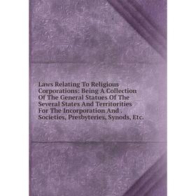 

Книга Laws Relating To Religious Corporations: Being A Collection Of The General Statues Of The Several States And Territorities For The Incorporation