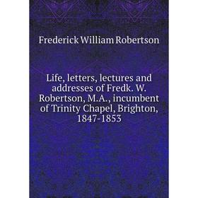 

Книга Life, letters, lectures and addresses of Fredk W Robertson, MA, incumbent of Trinity Chapel, Brighton, 1847-1853