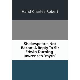 

Книга Shakespeare, Not Bacon: A Reply To Sir Edwin Durning-lawrence's myth
