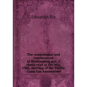 

Книга The compression and transmission of illuminating gas. A thesis read at the July, 1905, meeting of the Pacific Coast Gas Association