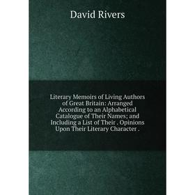 

Книга Literary Memoirs of Living Authors of Great Britain: Arranged According to an Alphabetical Catalogue of the ir Names; and Including a List of th