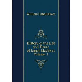 

Книга History of the Life and Times of James Madison, Volume 1