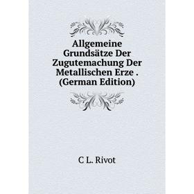 

Книга Allgemeine Grundsätze Der Zugutemachung Der Metallischen Erze. (German Edition)