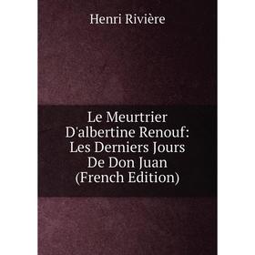 

Книга Le Meurtrier D'albertine Renouf: Les Derniers Jours De Don Juan