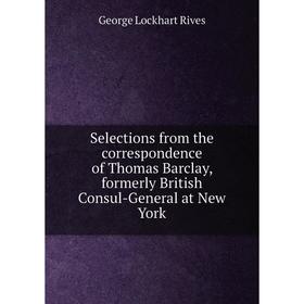 

Книга Selections from the correspondence of Thomas Barclay, formerly British Consul-General at New York