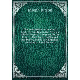 

Книга The Jurisdiction of the Court Leet: Exemplified in the Articles Which the Jury Or Inquest for the King, in That Court, Is Charged and Sworn, and