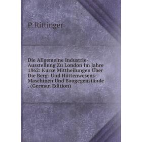 

Книга Die Allgemeine Industrie-Ausstellung Zu London Im Jahre 1862: Kurze Mittheilungen Über Die Berg- Und Hüttenwesens-Maschinen Und Baugegenstände.
