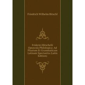 

Книга Friderici Ritschelii Opuscula Philologica: Ad Plautum Et Grammaticam Latinam Spectantia (Latin Edition)