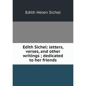 

Книга Edith Sichel: letters, verses, and other writings; dedicated to her friends