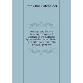 

Книга Hearings and Reports Relating to Proposed Changes in the Currency System of the United States, Fifty-Fifth Congress, Third Session, 1898-99