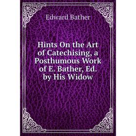 

Книга Hints On the Art of Catechising, a Posthumous Work of E. Bather, Ed. by His Widow